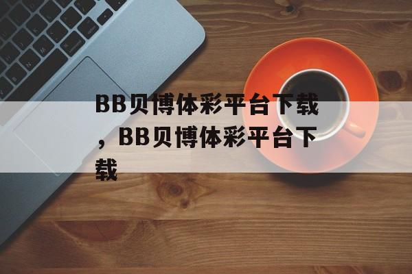 BB贝博体彩平台下载，BB贝博体彩平台下载