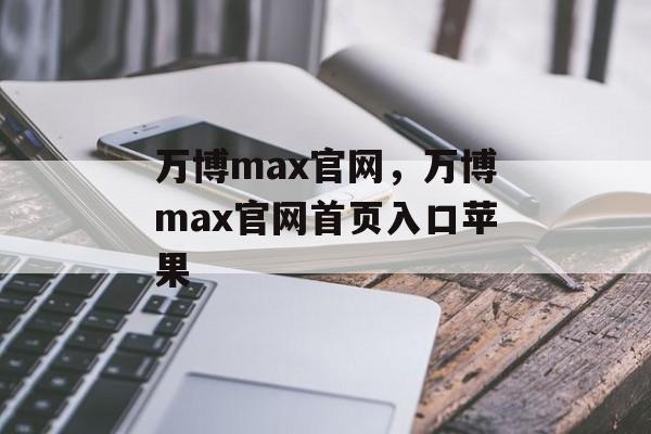 万博max官网，万博max官网首页入口苹果