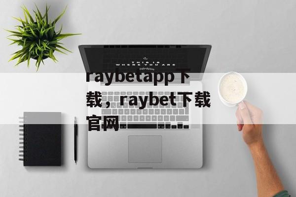 raybetapp下载，raybet下载官网