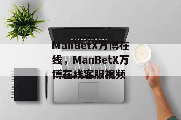 ManBetX万博在线，ManBetX万博在线客服视频