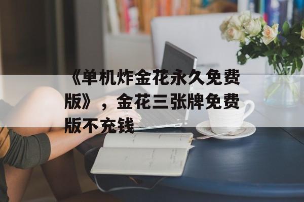 《单机炸金花永久免费版》，金花三张牌免费版不充钱