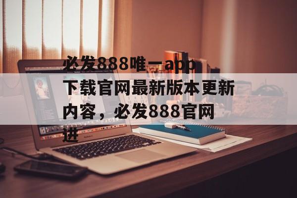 必发888唯一app下载官网最新版本更新内容，必发888官网进