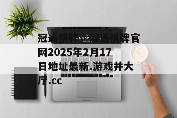 冠通棋牌，冠通棋牌官网2025年2月17日地址最新.游戏并大厅.cc