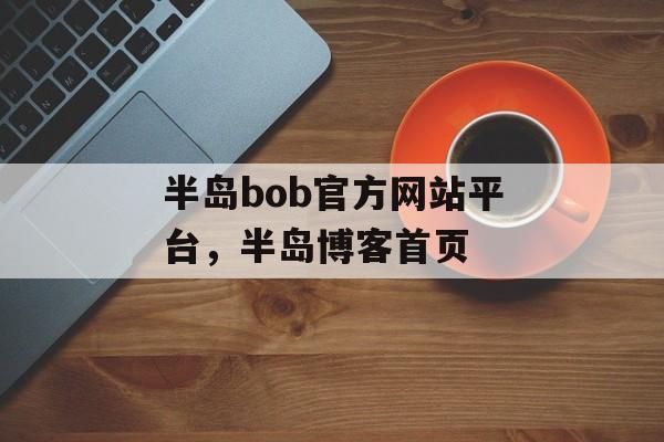 半岛bob官方网站平台，半岛博客首页