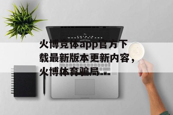 火博竞体app官方下载最新版本更新内容，火博体育骗局