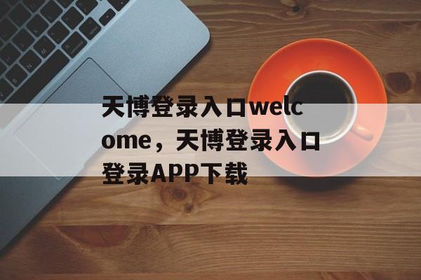 天博登录入口welcome，天博登录入口登录APP下载