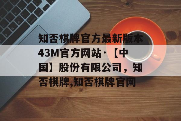 知否棋牌官方最新版本43M官方网站·【中国】股份有限公司，知否棋牌,知否棋牌官网