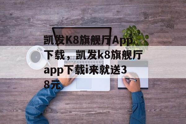 凯发K8旗舰厅App下载，凯发k8旗舰厅app下载i来就送38元