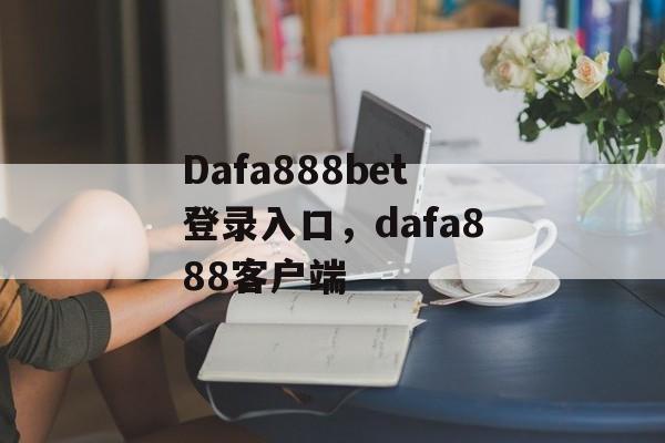 Dafa888bet登录入口，dafa888客户端