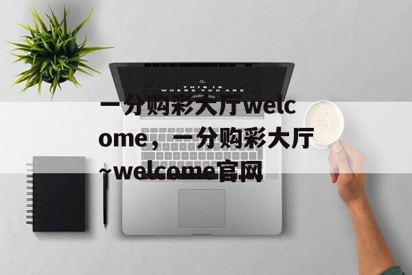 一分购彩大厅welcome，一分购彩大厅～welcome官网