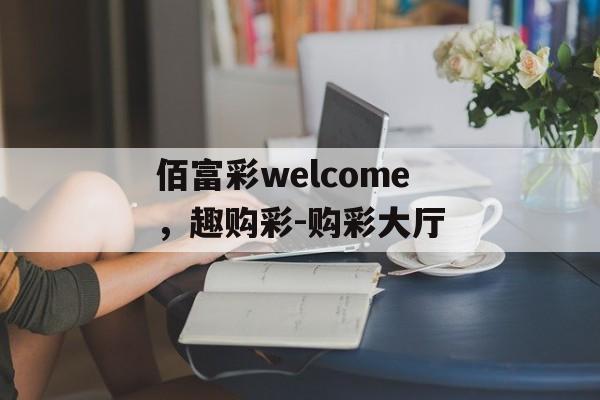 佰富彩welcome，趣购彩-购彩大厅