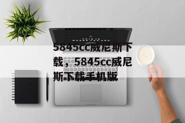 5845cc威尼斯下载，5845cc威尼斯下载手机版