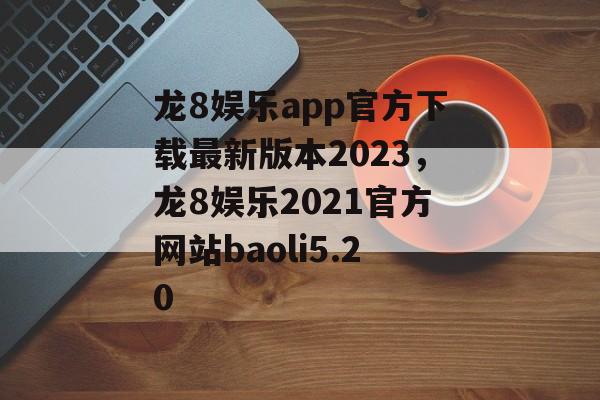 龙8娱乐app官方下载最新版本2023，龙8娱乐2021官方网站baoli5.20