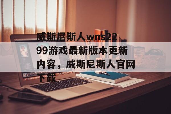 威斯尼斯人wns2299游戏最新版本更新内容，威斯尼斯人官网下载